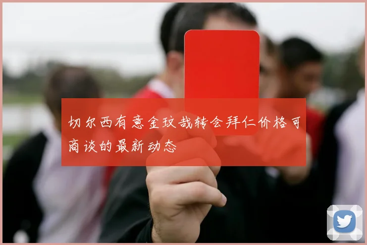 切尔西有意金玟哉转会拜仁价格可商谈的最新动态