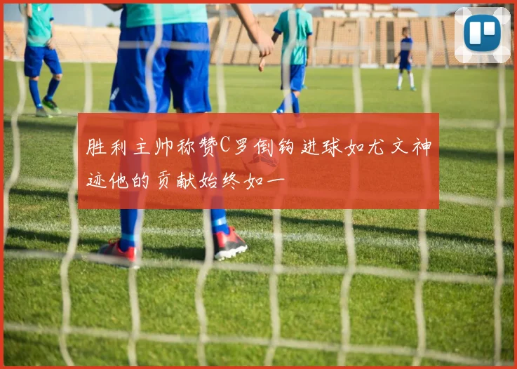 胜利主帅称赞C罗倒钩进球如尤文神迹他的贡献始终如一